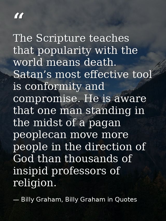 The Scripture teaches that popularity with the world means death. Satan’s most effective tool is conformity and compromi — Billy Graham, Billy Graham in Quotes