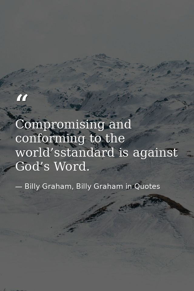 Compromising and conforming to the world’sstandard is against God’s Word. — Billy Graham, Billy Graham in Quotes