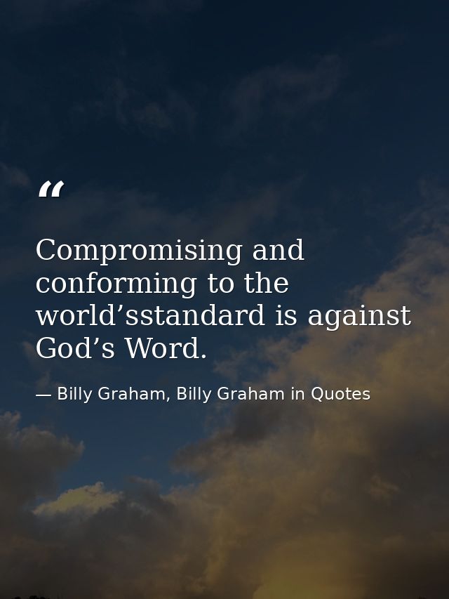 Compromising and conforming to the world’sstandard is against God’s Word. — Billy Graham, Billy Graham in Quotes