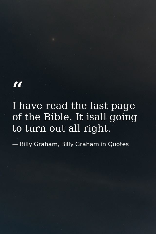 I have read the last page of the Bible. It isall going to turn out all right. — Billy Graham, Billy Graham in Quotes