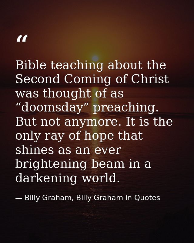 Bible teaching about the Second Coming of Christ was thought of as “doomsday” preaching. But not anymore. It is the only — Billy Graham, Billy Graham in Quotes