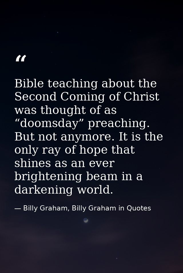 Bible teaching about the Second Coming of Christ was thought of as “doomsday” preaching. But not anymore. It is the only — Billy Graham, Billy Graham in Quotes