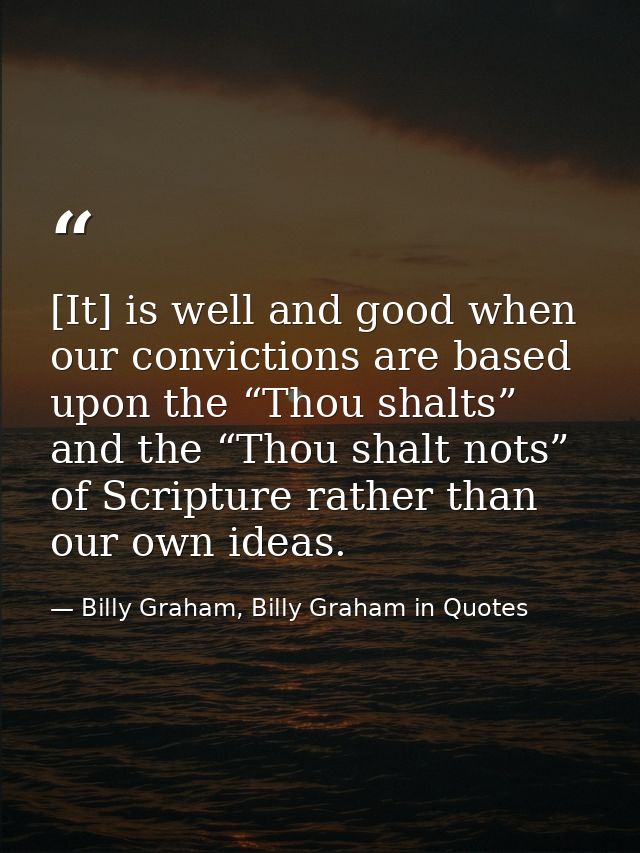[It] is well and good when our convictions are based upon the “Thou shalts” and the “Thou shalt nots” of Scripture rathe — Billy Graham, Billy Graham in Quotes
