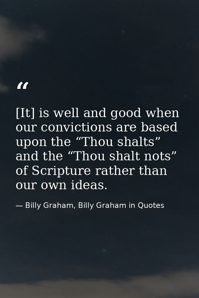 [It] is well and good when our convictions are based upon the “Thou shalts” and the “Thou shalt nots” of Scripture rathe — Billy Graham, Billy Graham in Quotes