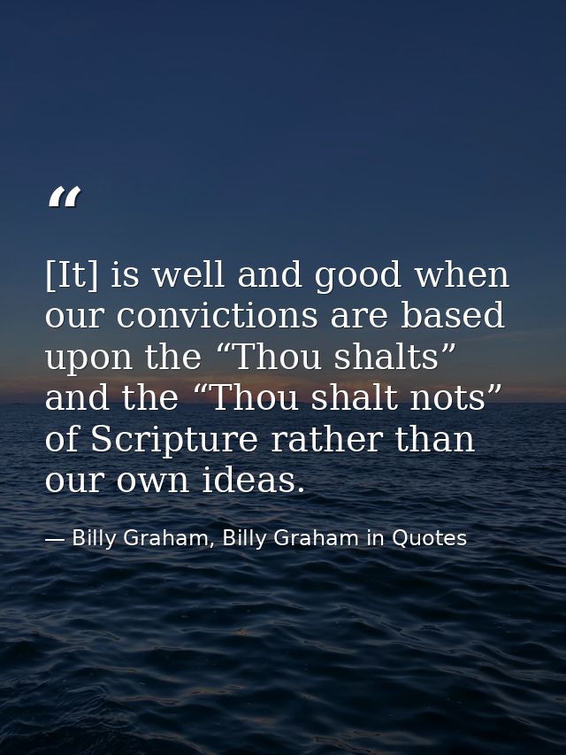 [It] is well and good when our convictions are based upon the “Thou shalts” and the “Thou shalt nots” of Scripture rathe — Billy Graham, Billy Graham in Quotes