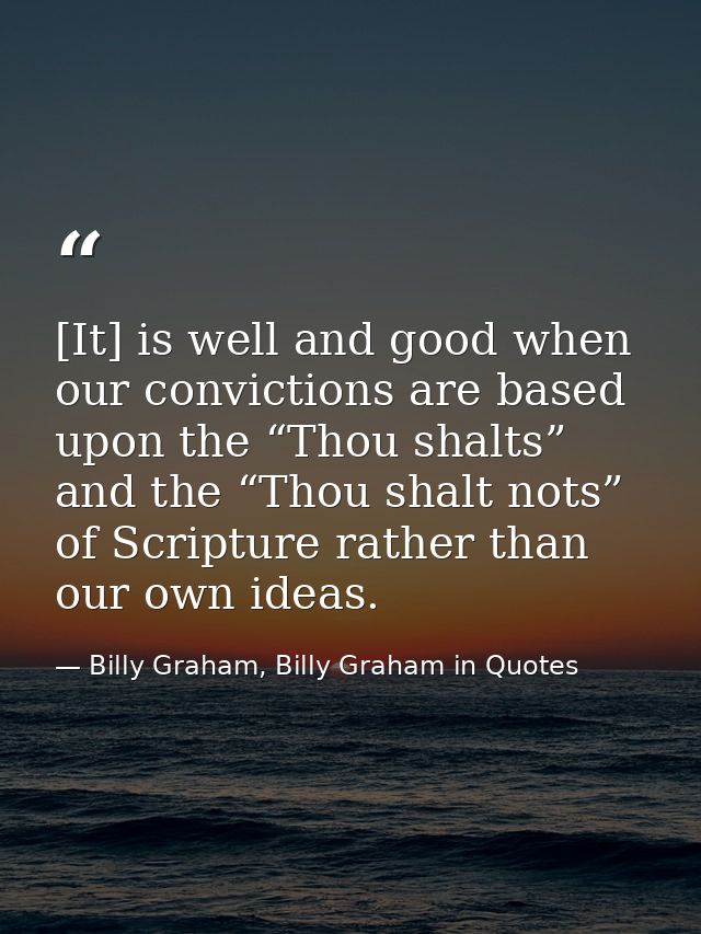 [It] is well and good when our convictions are based upon the “Thou shalts” and the “Thou shalt nots” of Scripture rathe — Billy Graham, Billy Graham in Quotes