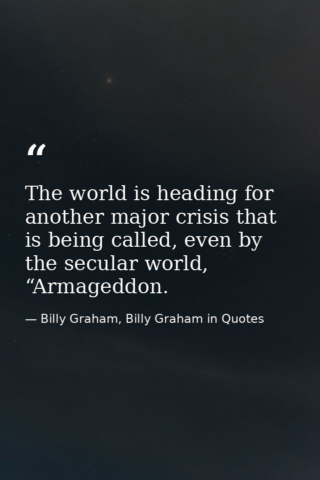 The world is heading for another major crisis that is being called, even by the secular world, “Armageddon. — Billy Graham, Billy Graham in Quotes