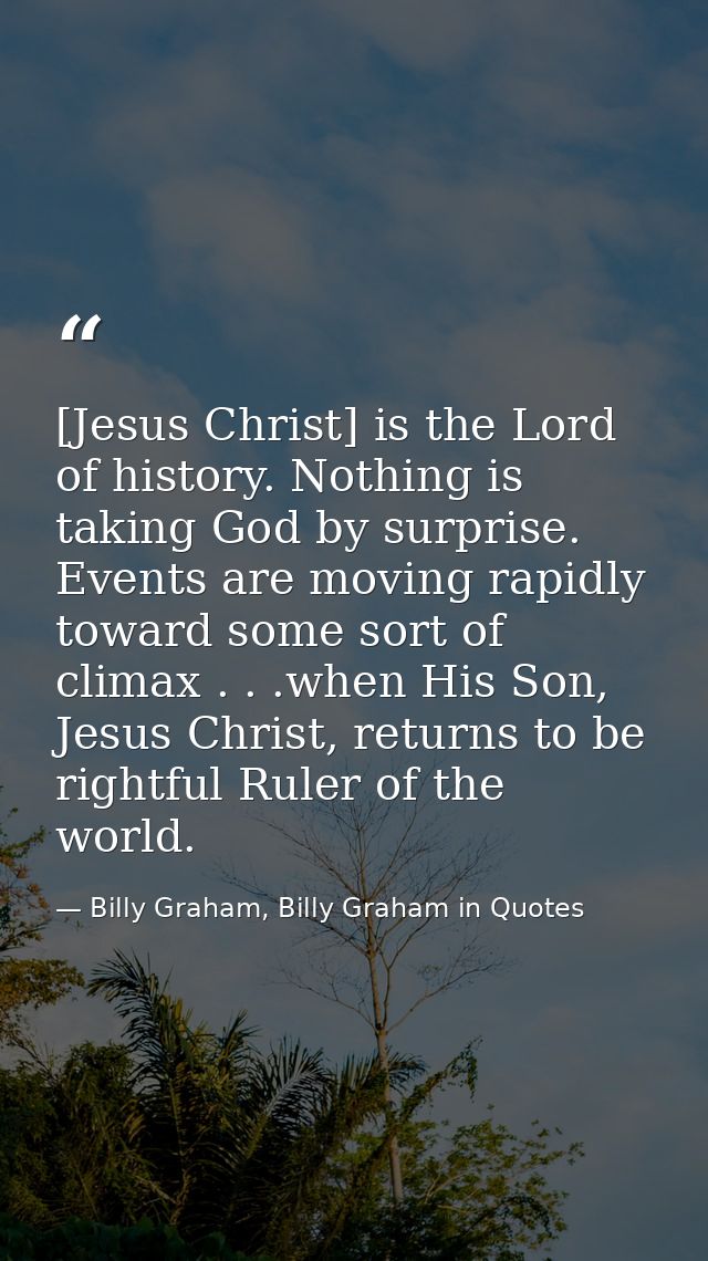 [Jesus Christ] is the Lord of history. Nothing is taking God by surprise. Events are moving rapidly toward some sort of  — Billy Graham, Billy Graham in Quotes