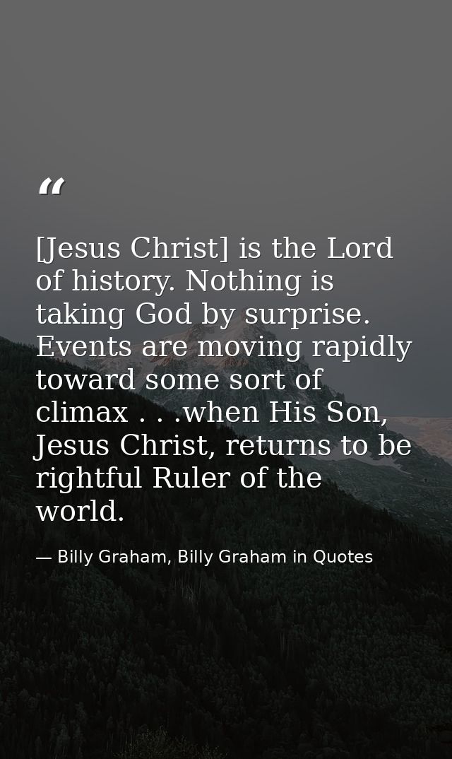 [Jesus Christ] is the Lord of history. Nothing is taking God by surprise. Events are moving rapidly toward some sort of  — Billy Graham, Billy Graham in Quotes