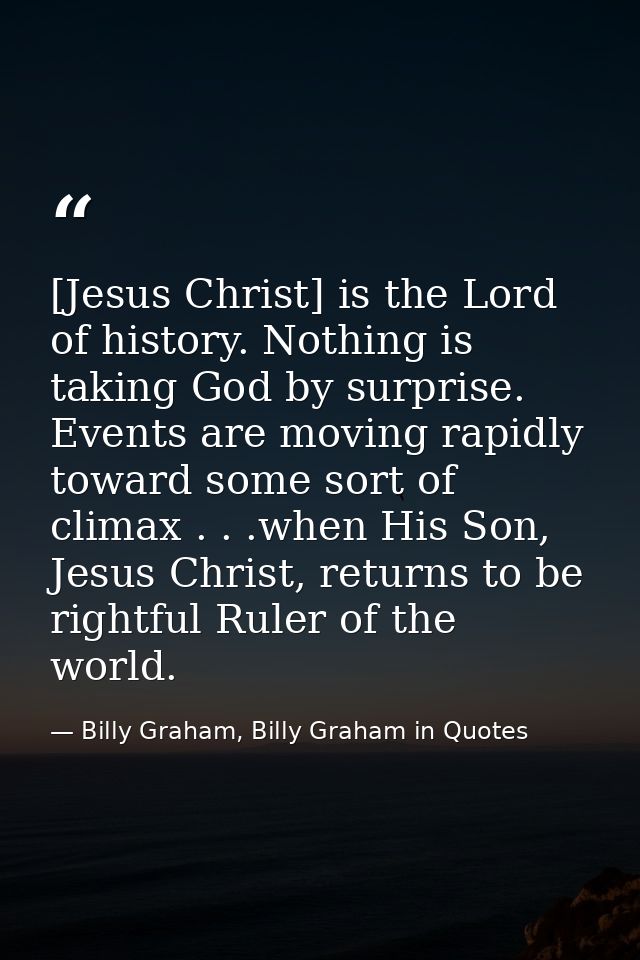[Jesus Christ] is the Lord of history. Nothing is taking God by surprise. Events are moving rapidly toward some sort of  — Billy Graham, Billy Graham in Quotes