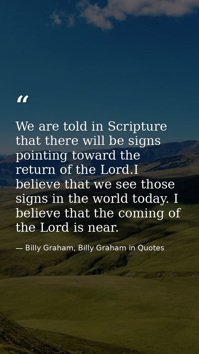 We are told in Scripture that there will be signs pointing toward the return of the Lord.I believe that we see those sig — Billy Graham, Billy Graham in Quotes