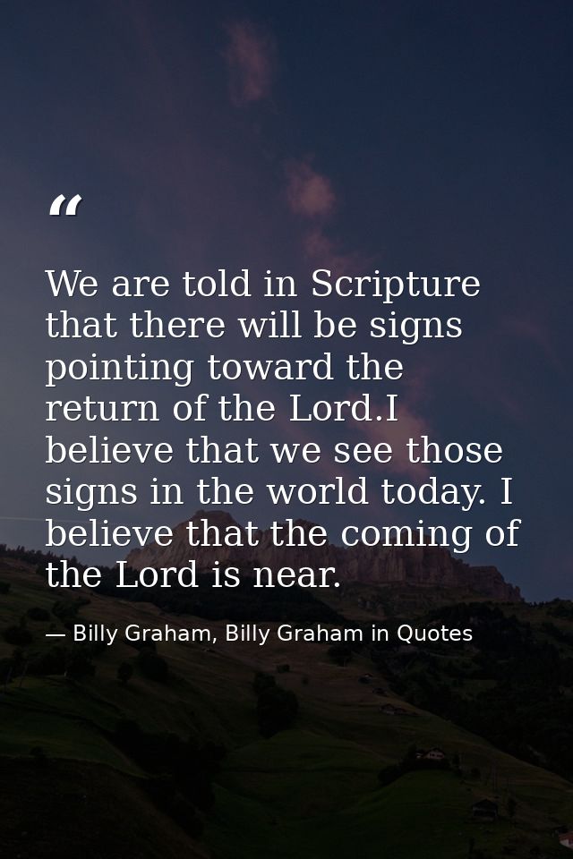 We are told in Scripture that there will be signs pointing toward the return of the Lord.I believe that we see those sig — Billy Graham, Billy Graham in Quotes