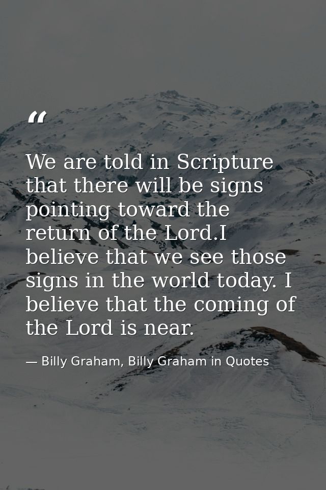 We are told in Scripture that there will be signs pointing toward the return of the Lord.I believe that we see those sig — Billy Graham, Billy Graham in Quotes