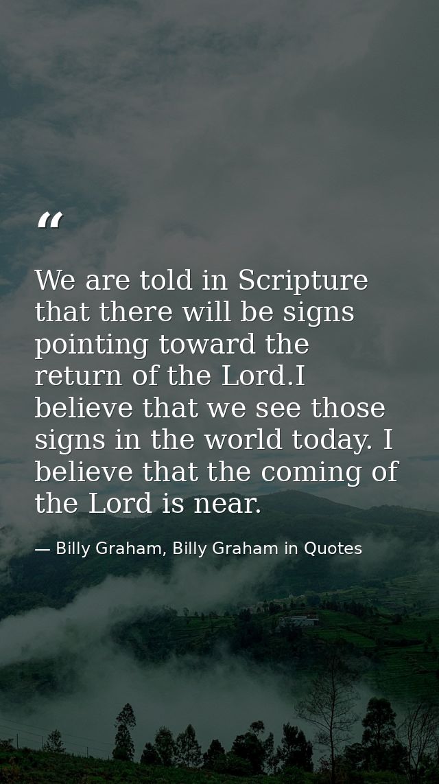 We are told in Scripture that there will be signs pointing toward the return of the Lord.I believe that we see those sig — Billy Graham, Billy Graham in Quotes