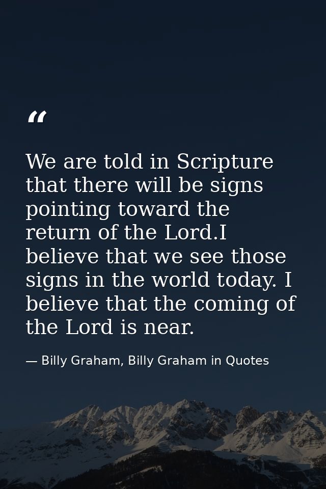 We are told in Scripture that there will be signs pointing toward the return of the Lord.I believe that we see those sig — Billy Graham, Billy Graham in Quotes