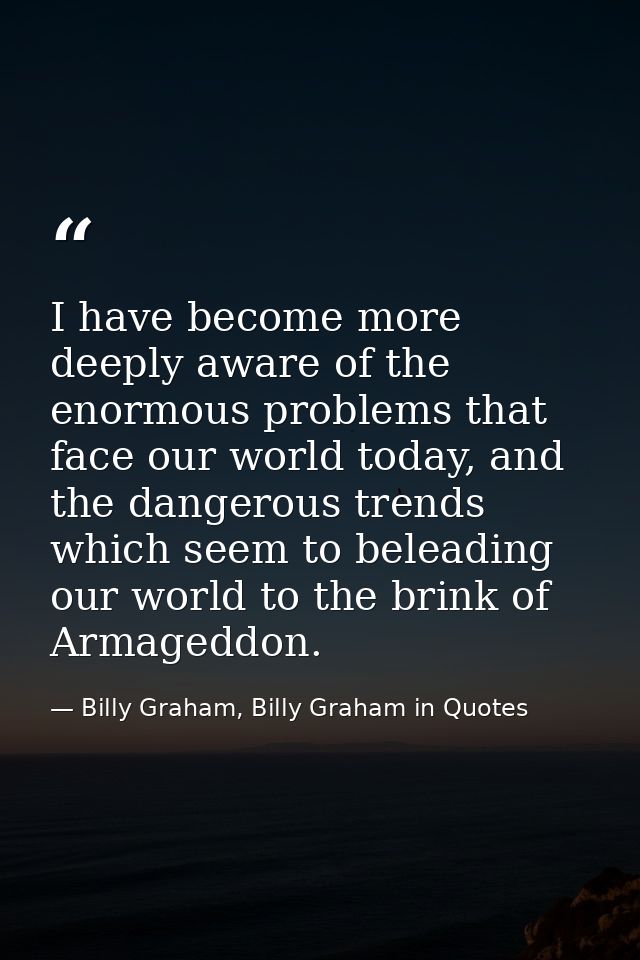 I have become more deeply aware of the enormous problems that face our world today, and the dangerous trends which seem  — Billy Graham, Billy Graham in Quotes