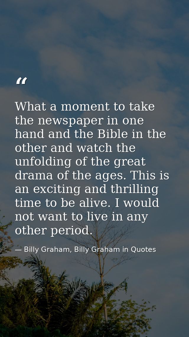 What a moment to take the newspaper in one hand and the Bible in the other and watch the unfolding of the great drama of — Billy Graham, Billy Graham in Quotes