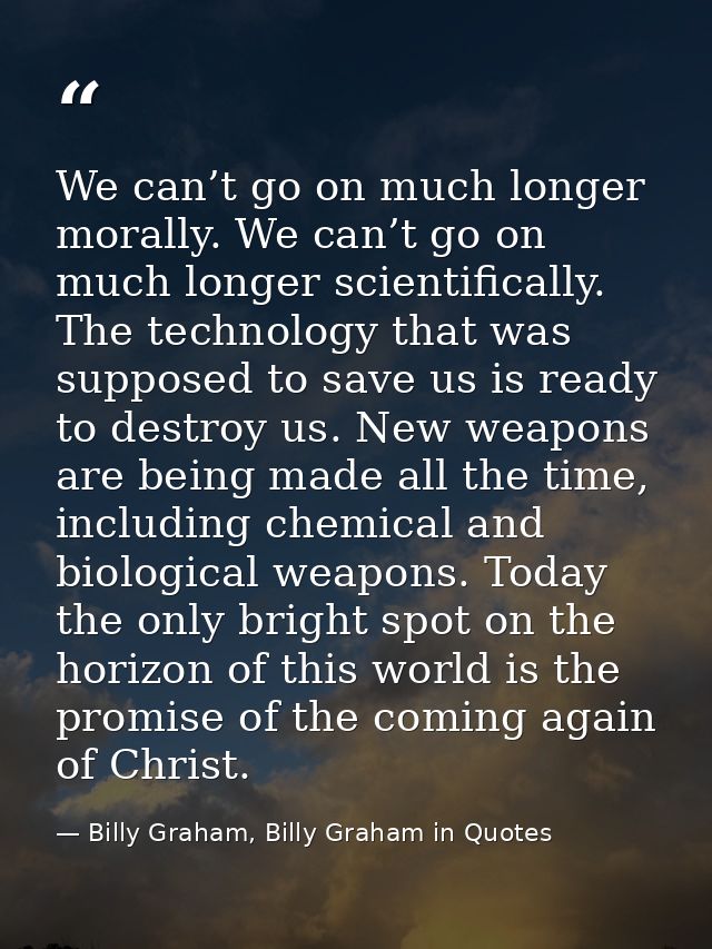 We can’t go on much longer morally. We can’t go on much longer scientifically. The technology that was supposed to save  — Billy Graham, Billy Graham in Quotes