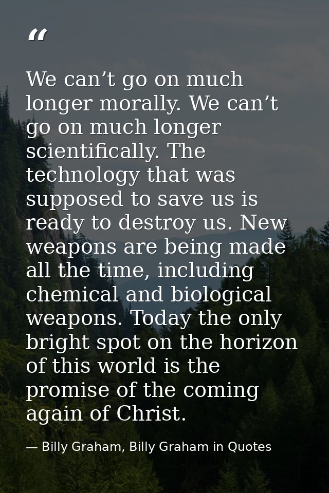 We can’t go on much longer morally. We can’t go on much longer scientifically. The technology that was supposed to save  — Billy Graham, Billy Graham in Quotes
