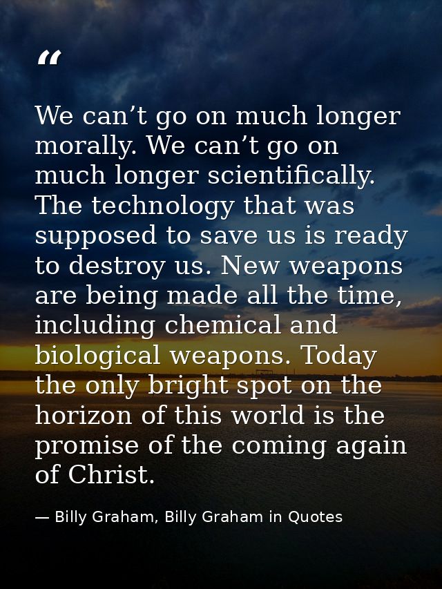 We can’t go on much longer morally. We can’t go on much longer scientifically. The technology that was supposed to save  — Billy Graham, Billy Graham in Quotes