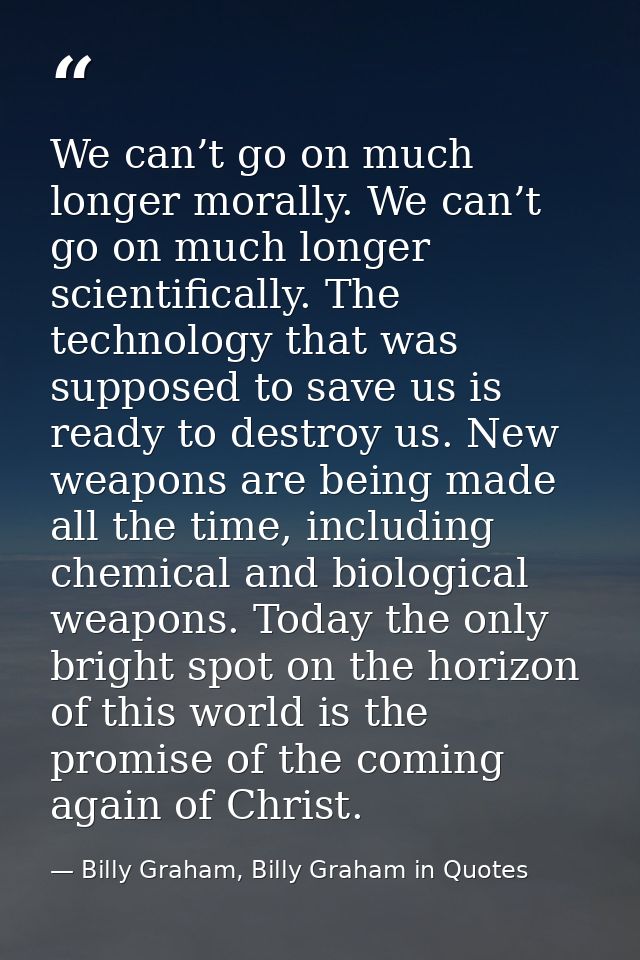 We can’t go on much longer morally. We can’t go on much longer scientifically. The technology that was supposed to save  — Billy Graham, Billy Graham in Quotes