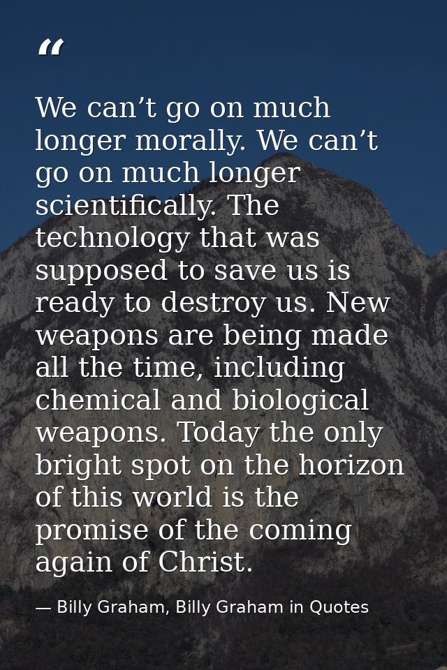We can’t go on much longer morally. We can’t go on much longer scientifically. The technology that was supposed to save  — Billy Graham, Billy Graham in Quotes