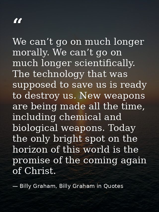 We can’t go on much longer morally. We can’t go on much longer scientifically. The technology that was supposed to save  — Billy Graham, Billy Graham in Quotes
