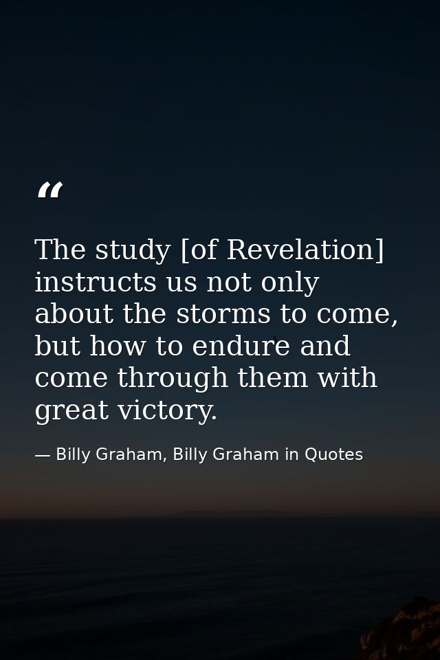 The study [of Revelation] instructs us not only about the storms to come, but how to endure and come through them with g — Billy Graham, Billy Graham in Quotes