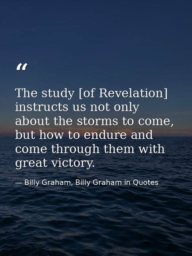 The study [of Revelation] instructs us not only about the storms to come, but how to endure and come through them with g — Billy Graham, Billy Graham in Quotes