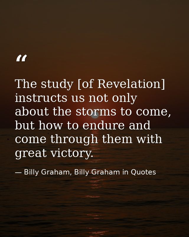 The study [of Revelation] instructs us not only about the storms to come, but how to endure and come through them with g — Billy Graham, Billy Graham in Quotes
