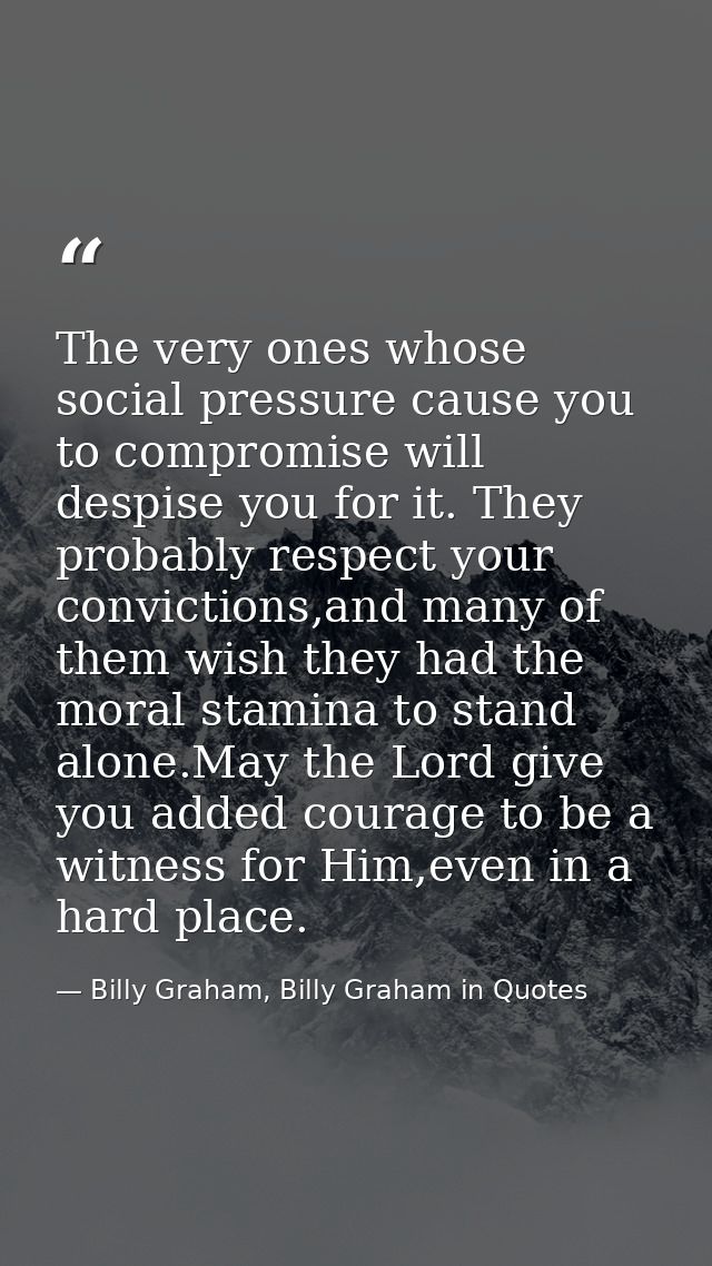 The very ones whose social pressure cause you to compromise will despise you for it. They probably respect your convicti — Billy Graham, Billy Graham in Quotes