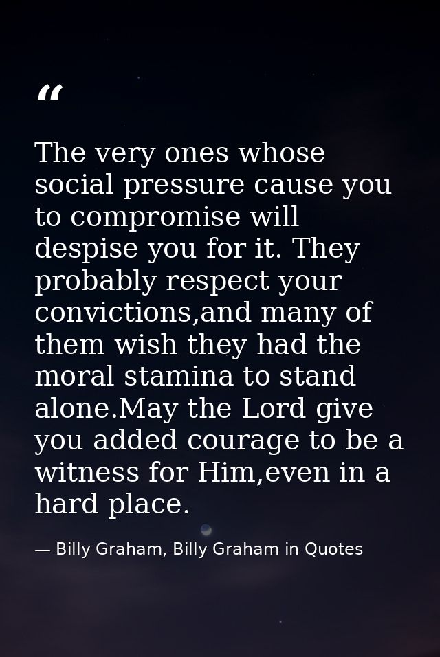 The very ones whose social pressure cause you to compromise will despise you for it. They probably respect your convicti — Billy Graham, Billy Graham in Quotes
