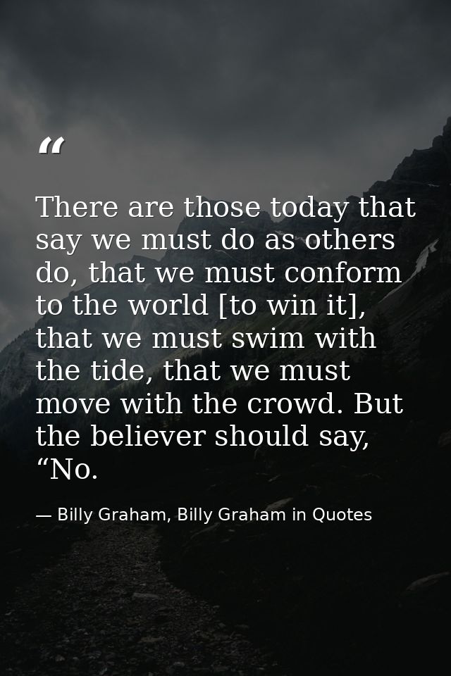 There are those today that say we must do as others do, that we must conform to the world [to win it], that we must swim — Billy Graham, Billy Graham in Quotes