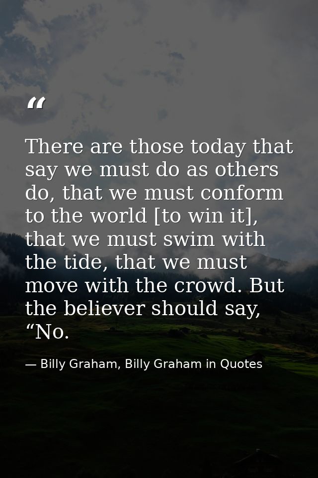 There are those today that say we must do as others do, that we must conform to the world [to win it], that we must swim — Billy Graham, Billy Graham in Quotes