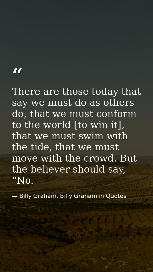 There are those today that say we must do as others do, that we must conform to the world [to win it], that we must swim — Billy Graham, Billy Graham in Quotes