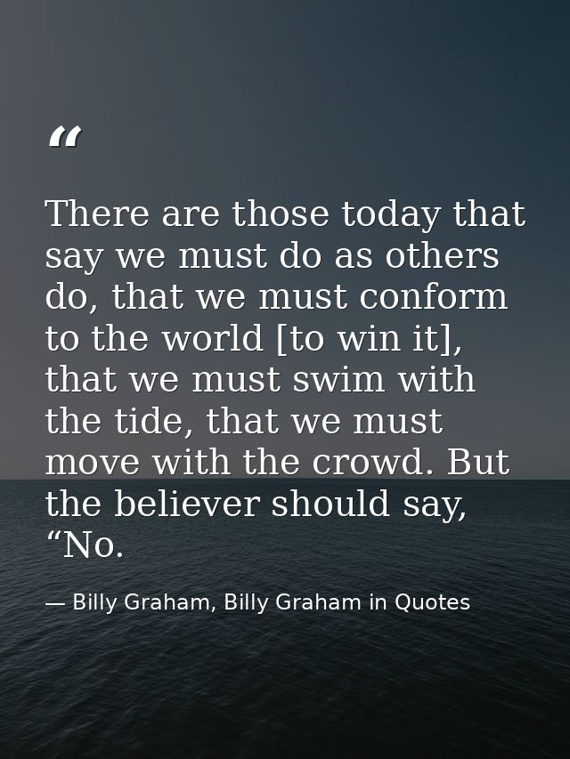There are those today that say we must do as others do, that we must conform to the world [to win it], that we must swim — Billy Graham, Billy Graham in Quotes