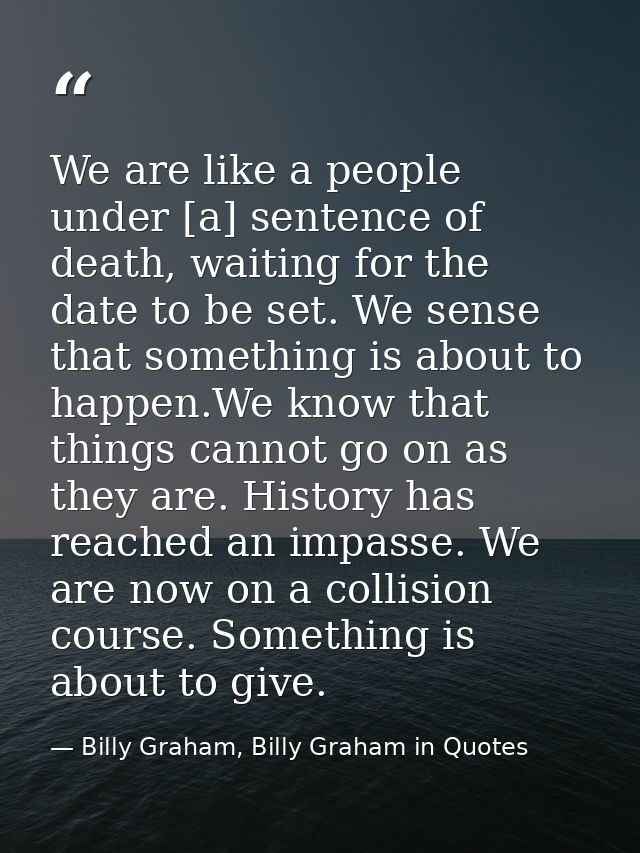 We are like a people under [a] sentence of death, waiting for the date to be set. We sense that something is about to ha — Billy Graham, Billy Graham in Quotes