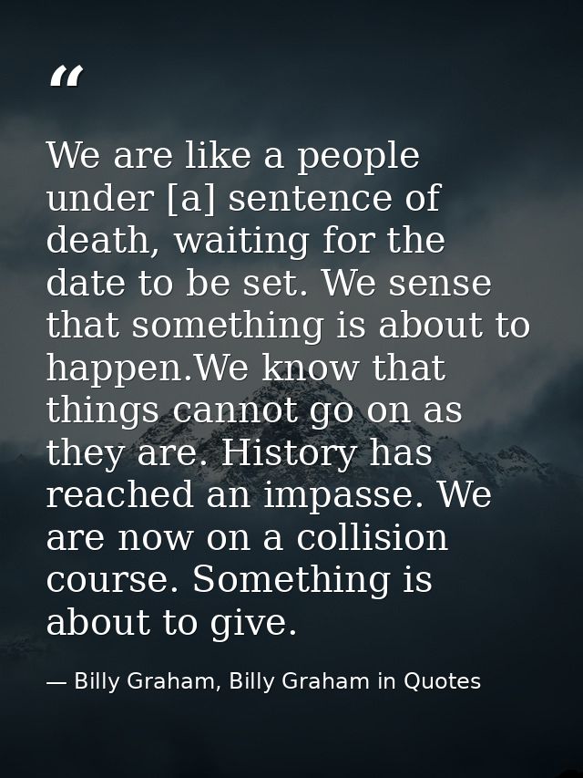We are like a people under [a] sentence of death, waiting for the date to be set. We sense that something is about to ha — Billy Graham, Billy Graham in Quotes