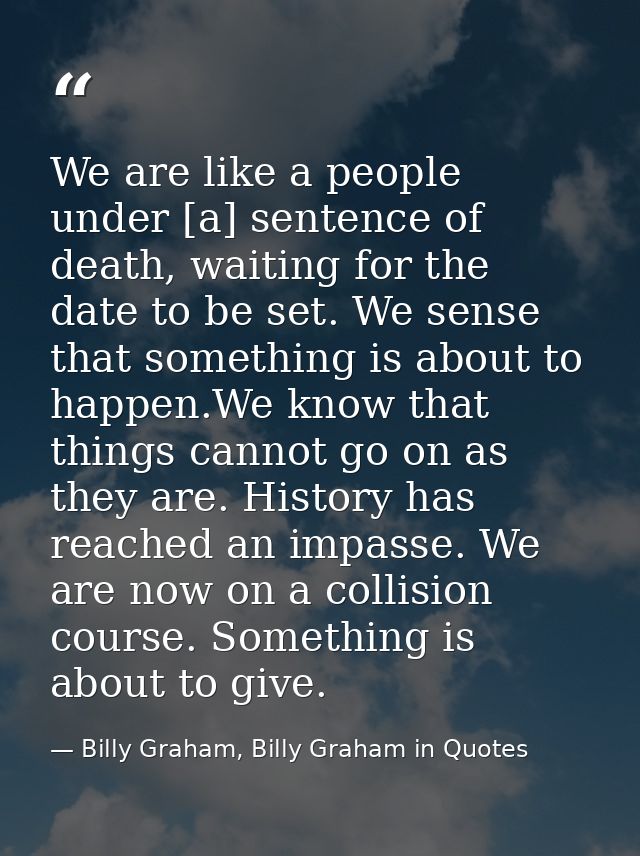 We are like a people under [a] sentence of death, waiting for the date to be set. We sense that something is about to ha — Billy Graham, Billy Graham in Quotes
