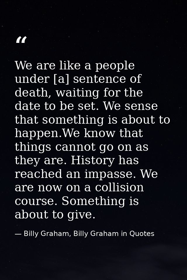 We are like a people under [a] sentence of death, waiting for the date to be set. We sense that something is about to ha — Billy Graham, Billy Graham in Quotes