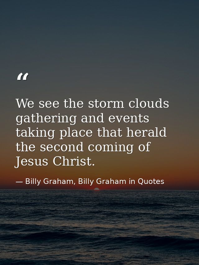 We see the storm clouds gathering and events taking place that herald the second coming of Jesus Christ. — Billy Graham, Billy Graham in Quotes