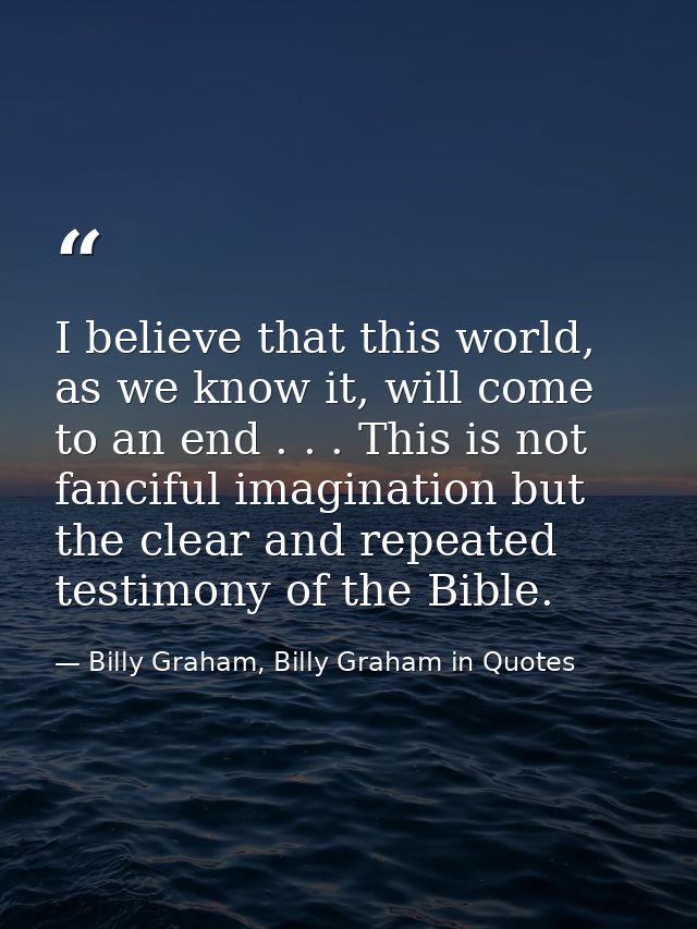 I believe that this world, as we know it, will come to an end . . . This is not fanciful imagination but the clear and r — Billy Graham, Billy Graham in Quotes