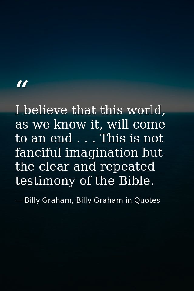 I believe that this world, as we know it, will come to an end . . . This is not fanciful imagination but the clear and r — Billy Graham, Billy Graham in Quotes