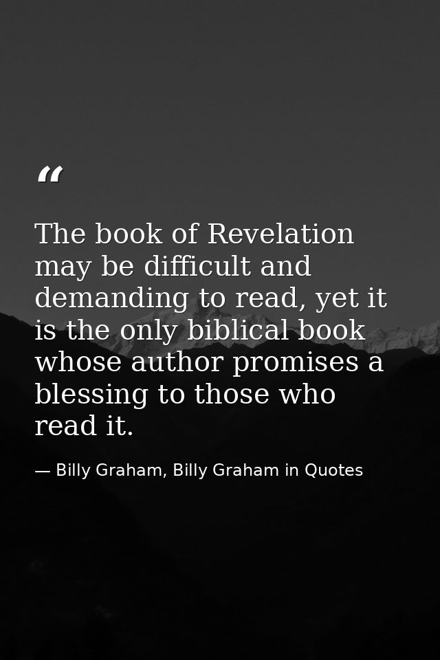 The book of Revelation may be difficult and demanding to read, yet it is the only biblical book whose author promises a  — Billy Graham, Billy Graham in Quotes