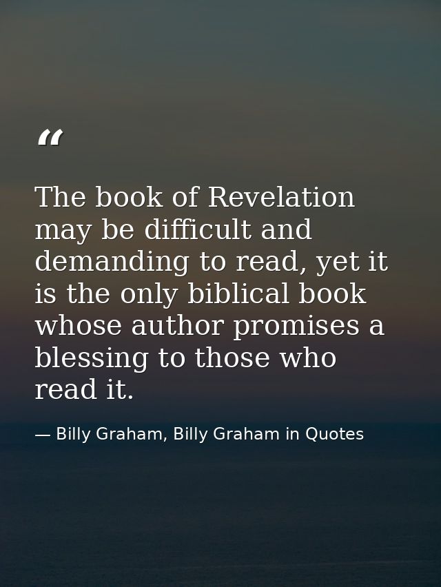 The book of Revelation may be difficult and demanding to read, yet it is the only biblical book whose author promises a  — Billy Graham, Billy Graham in Quotes