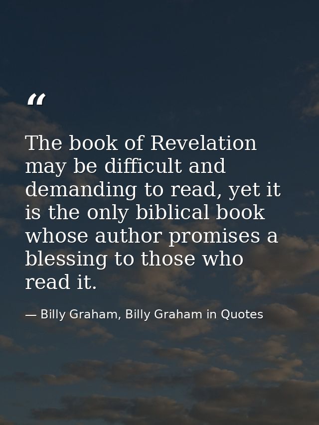 The book of Revelation may be difficult and demanding to read, yet it is the only biblical book whose author promises a  — Billy Graham, Billy Graham in Quotes