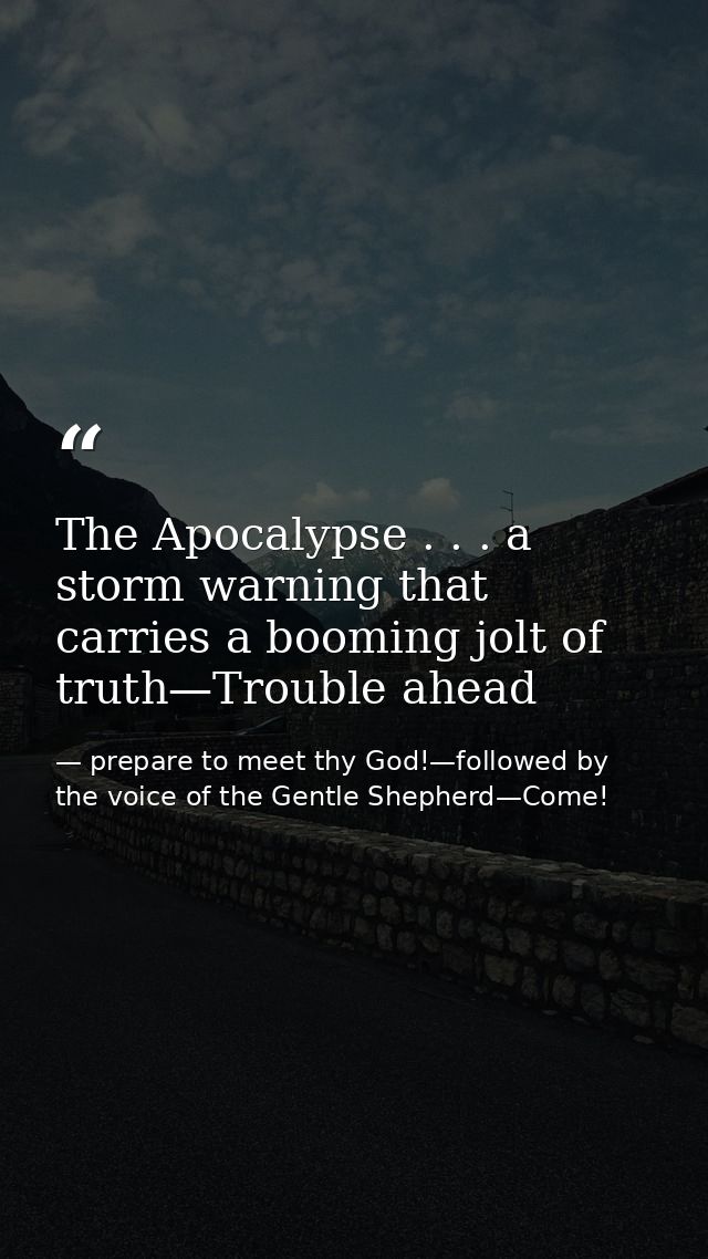 The Apocalypse . . . a storm warning that carries a booming jolt of truth—Trouble ahead — prepare to meet thy God!—followed by the voice of the Gentle Shepherd—Come!