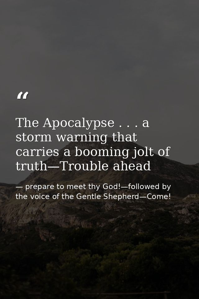 The Apocalypse . . . a storm warning that carries a booming jolt of truth—Trouble ahead — prepare to meet thy God!—followed by the voice of the Gentle Shepherd—Come!