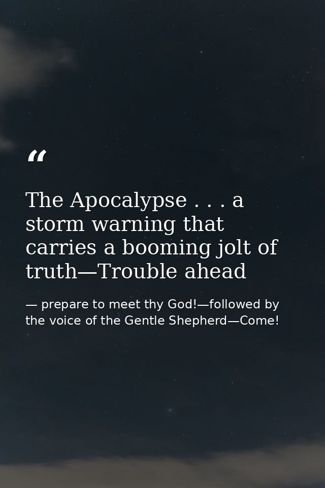 The Apocalypse . . . a storm warning that carries a booming jolt of truth—Trouble ahead — prepare to meet thy God!—followed by the voice of the Gentle Shepherd—Come!