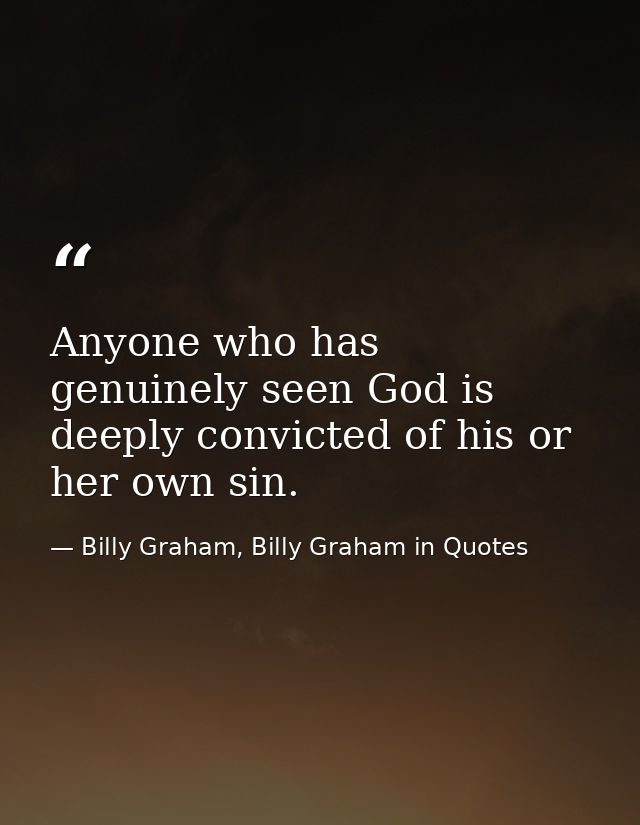Anyone who has genuinely seen God is deeply convicted of his or her own sin. — Billy Graham, Billy Graham in Quotes